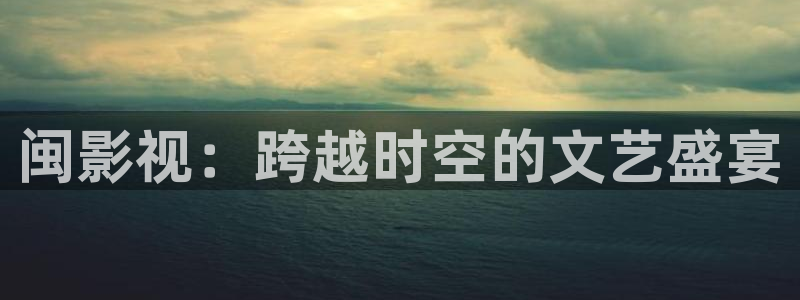 www.樱桃视频.：闽影视：跨越时空的文艺盛宴