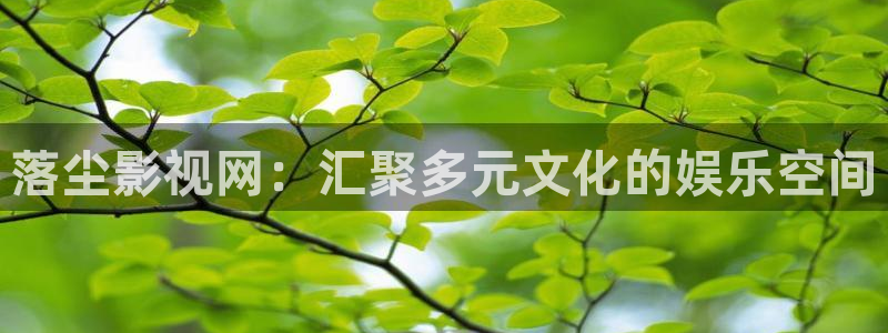 下载免费樱桃视频：落尘影视网：汇聚多元文化的娱乐空间