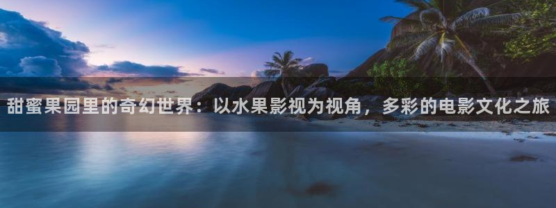 樱桃视频播放大全：甜蜜果园里的奇幻世界：以水果影视为视角，多彩的电影文化之旅