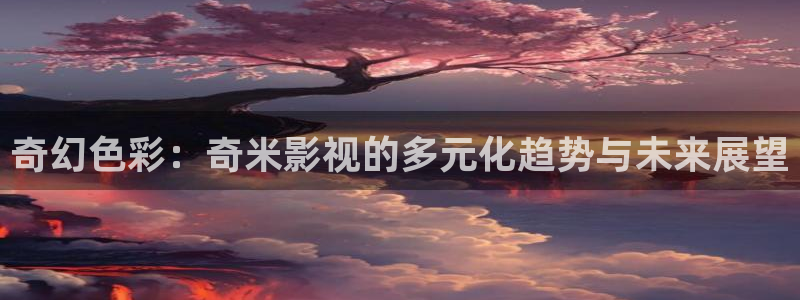 啪啪樱桃视频：奇幻色彩：奇米影视的多元化趋势与未来展望